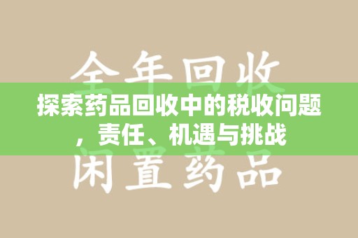 沧州探索药品回收中的税收问题，责任、机遇与挑战