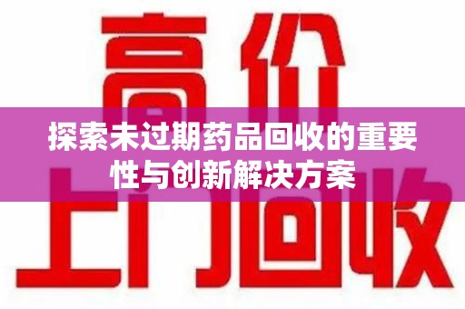 沧州探索未过期药品回收的重要性与创新解决方案
