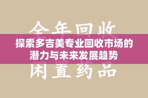 沧州探索多吉美专业回收市场的潜力与未来发展趋势