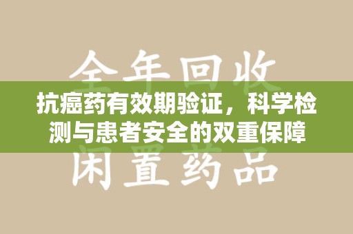 沧州抗癌药有效期验证，科学检测与患者安全的双重保障