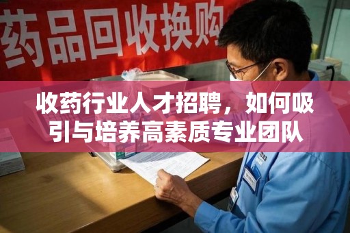 沧州收药行业人才招聘，如何吸引与培养高素质专业团队