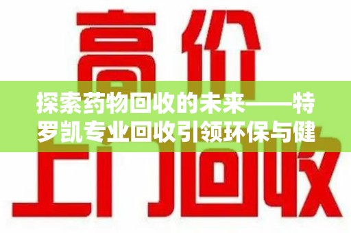 沧州探索药物回收的未来——特罗凯专业回收引领环保与健康的双重革新