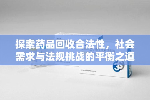 沧州探索药品回收合法性，社会需求与法规挑战的平衡之道