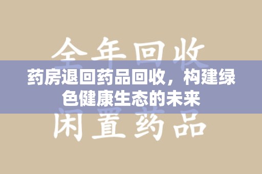 沧州药房退回药品回收，构建绿色健康生态的未来