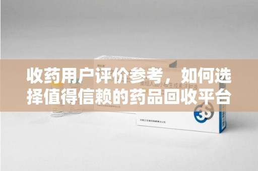 沧州收药用户评价参考，如何选择值得信赖的药品回收平台
