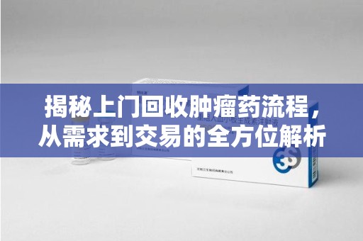 沧州揭秘上门回收肿瘤药流程，从需求到交易的全方位解析