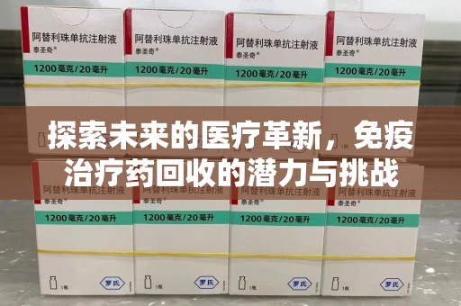 沧州探索未来的医疗革新，免疫治疗药回收的潜力与挑战