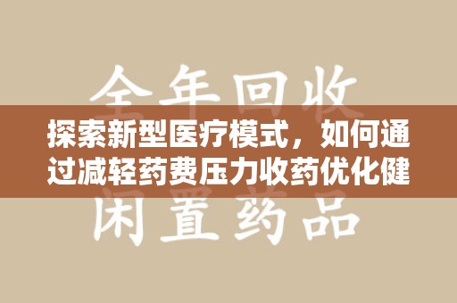 沧州探索新型医疗模式，如何通过减轻药费压力收药优化健康保障体系