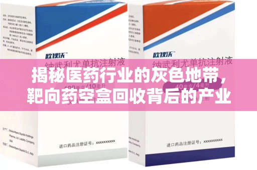 沧州揭秘医药行业的灰色地带，靶向药空盒回收背后的产业链