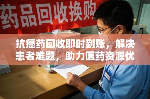 沧州抗癌药回收即时到账，解决患者难题，助力医药资源优化