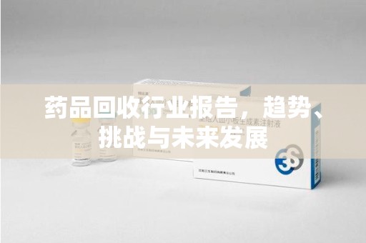沧州药品回收行业报告，趋势、挑战与未来发展