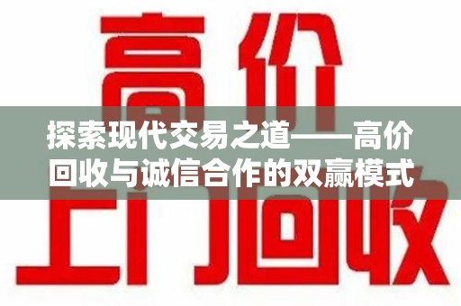 沧州探索现代交易之道——高价回收与诚信合作的双赢模式