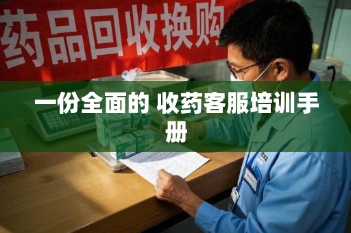 沧州一份全面的 收药客服培训手册