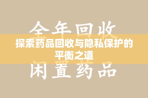 沧州探索药品回收与隐私保护的平衡之道