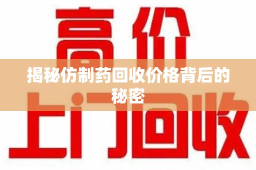 沧州揭秘仿制药回收价格背后的秘密