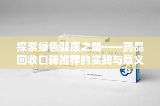 沧州探索绿色健康之路——药品回收口碑推荐的实践与意义