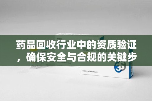 沧州药品回收行业中的资质验证，确保安全与合规的关键步骤