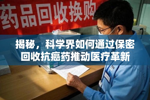 沧州揭秘，科学界如何通过保密回收抗癌药推动医疗革新