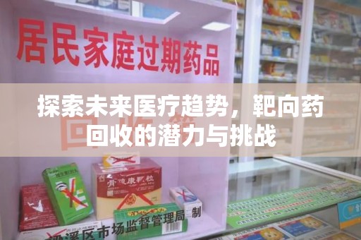 沧州探索未来医疗趋势，靶向药回收的潜力与挑战