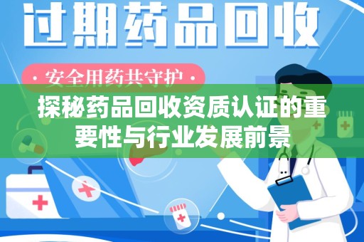 沧州探秘药品回收资质认证的重要性与行业发展前景
