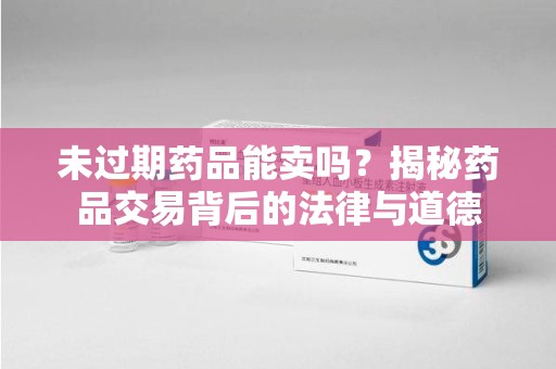 沧州未过期药品能卖吗？揭秘药品交易背后的法律与道德