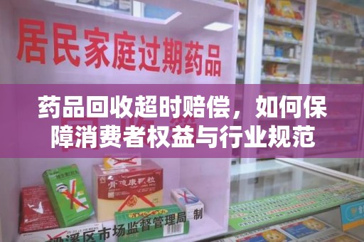 沧州药品回收超时赔偿，如何保障消费者权益与行业规范