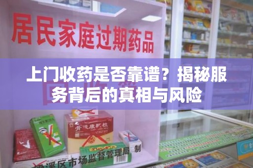 沧州上门收药是否靠谱？揭秘服务背后的真相与风险