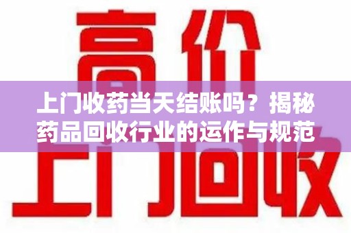 沧州上门收药当天结账吗？揭秘药品回收行业的运作与规范