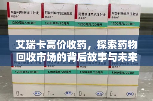 沧州艾瑞卡高价收药，探索药物回收市场的背后故事与未来趋势