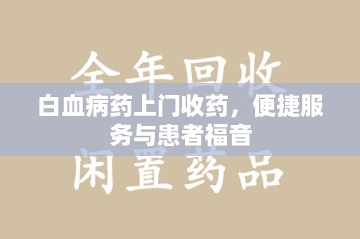 沧州白血病药上门收药，便捷服务与患者福音
