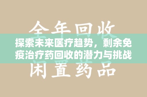 沧州探索未来医疗趋势，剩余免疫治疗药回收的潜力与挑战