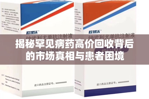 沧州揭秘罕见病药高价回收背后的市场真相与患者困境