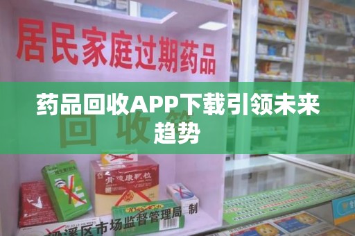 沧州药品回收APP下载引领未来趋势