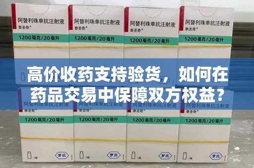 沧州高价收药支持验货，如何在药品交易中保障双方权益？