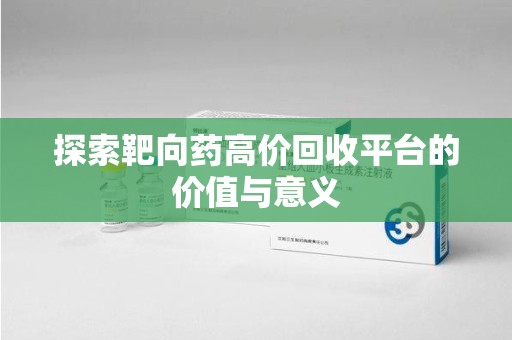 沧州探索靶向药高价回收平台的价值与意义