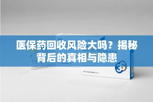 沧州医保药回收风险大吗？揭秘背后的真相与隐患