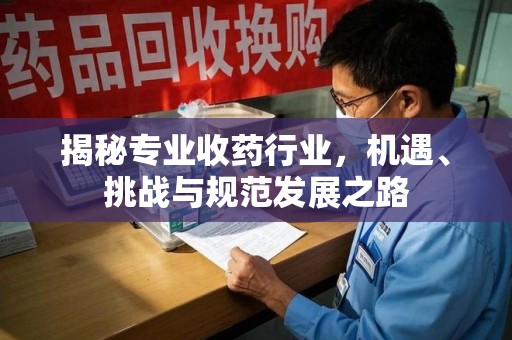 沧州揭秘专业收药行业，机遇、挑战与规范发展之路