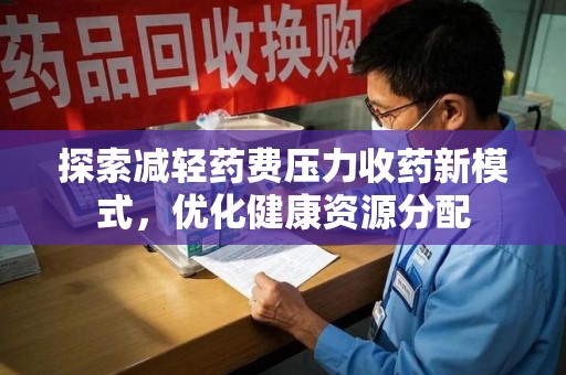 沧州探索减轻药费压力收药新模式，优化健康资源分配