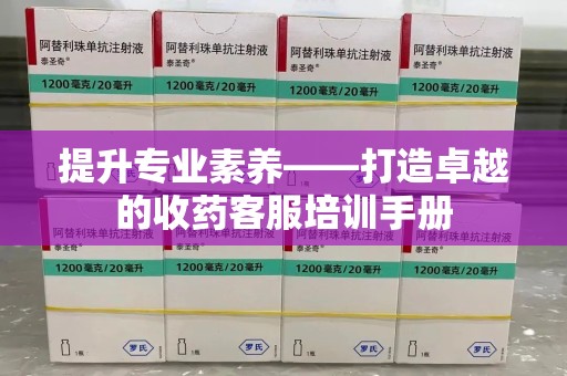 沧州提升专业素养——打造卓越的收药客服培训手册