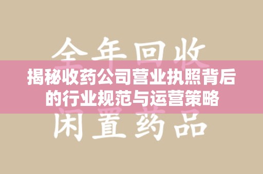 沧州揭秘收药公司营业执照背后的行业规范与运营策略