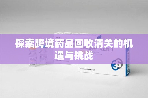 沧州探索跨境药品回收清关的机遇与挑战