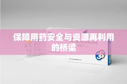 沧州保障用药安全与资源再利用的桥梁