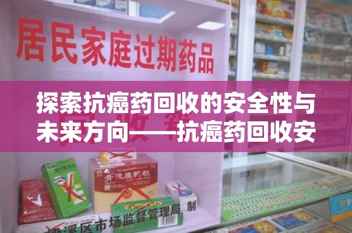 沧州探索抗癌药回收的安全性与未来方向——抗癌药回收安全吗
