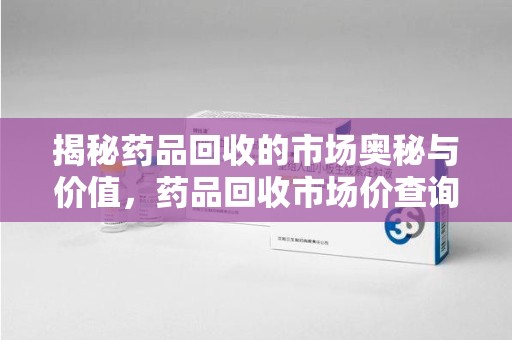 沧州揭秘药品回收的市场奥秘与价值，药品回收市场价查询的新趋势