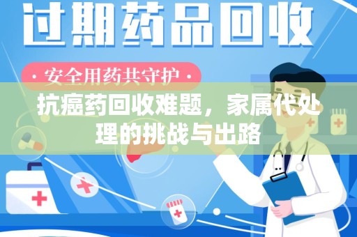 沧州抗癌药回收难题，家属代处理的挑战与出路
