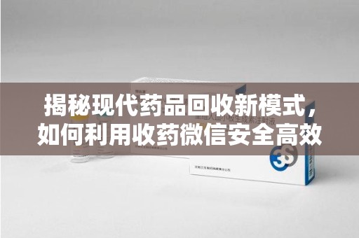 沧州揭秘现代药品回收新模式，如何利用收药微信安全高效处理闲置药物