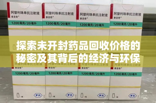 沧州探索未开封药品回收价格的秘密及其背后的经济与环保价值