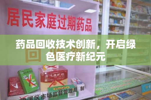 沧州药品回收技术创新，开启绿色医疗新纪元