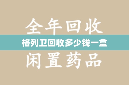 沧州格列卫回收多少钱一盒