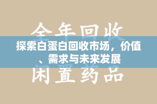 沧州探索白蛋白回收市场，价值、需求与未来发展